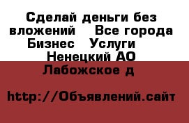 Сделай деньги без вложений. - Все города Бизнес » Услуги   . Ненецкий АО,Лабожское д.